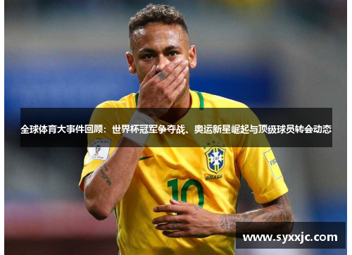 全球体育大事件回顾：世界杯冠军争夺战、奥运新星崛起与顶级球员转会动态