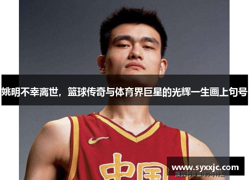 姚明不幸离世，篮球传奇与体育界巨星的光辉一生画上句号