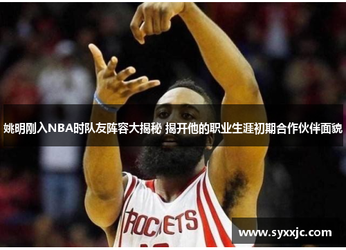 姚明刚入NBA时队友阵容大揭秘 揭开他的职业生涯初期合作伙伴面貌