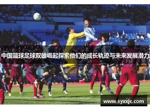 中国篮球足球双雄崛起探索他们的成长轨迹与未来发展潜力