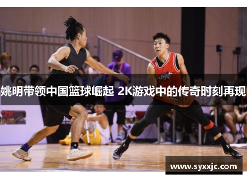 姚明带领中国篮球崛起 2K游戏中的传奇时刻再现
