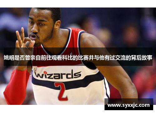 姚明是否曾亲自前往观看科比的比赛并与他有过交流的背后故事