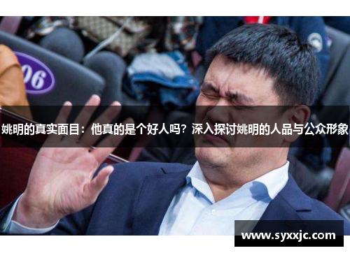 姚明的真实面目：他真的是个好人吗？深入探讨姚明的人品与公众形象