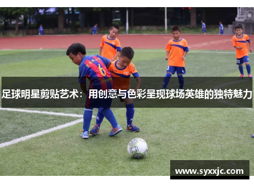 足球明星剪贴艺术：用创意与色彩呈现球场英雄的独特魅力