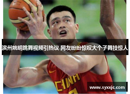 滨州姚明跳舞视频引热议 网友纷纷惊叹大个子舞技惊人