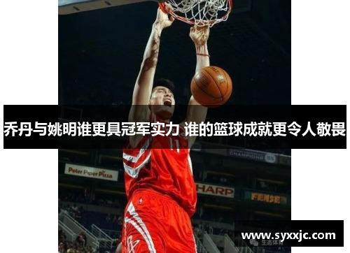 乔丹与姚明谁更具冠军实力 谁的篮球成就更令人敬畏