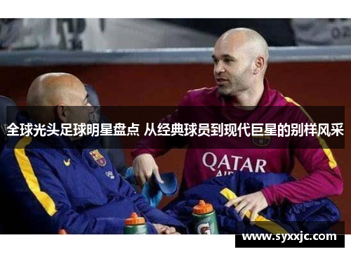 全球光头足球明星盘点 从经典球员到现代巨星的别样风采