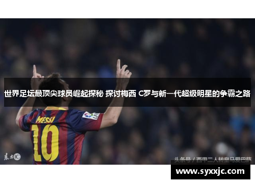 世界足坛最顶尖球员崛起探秘 探讨梅西 C罗与新一代超级明星的争霸之路