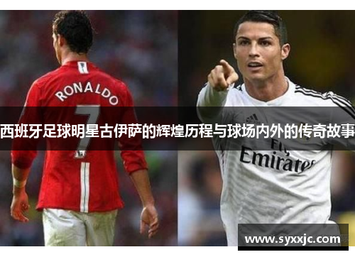 西班牙足球明星古伊萨的辉煌历程与球场内外的传奇故事