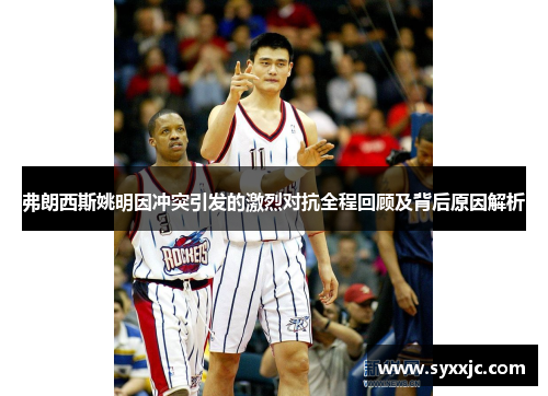 弗朗西斯姚明因冲突引发的激烈对抗全程回顾及背后原因解析