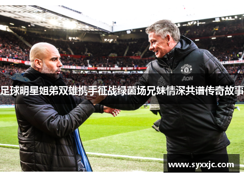 足球明星姐弟双雄携手征战绿茵场兄妹情深共谱传奇故事