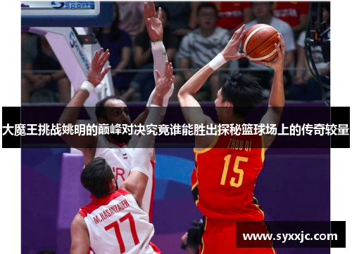 大魔王挑战姚明的巅峰对决究竟谁能胜出探秘篮球场上的传奇较量