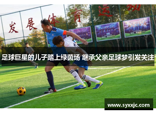 足球巨星的儿子踏上绿茵场 继承父亲足球梦引发关注