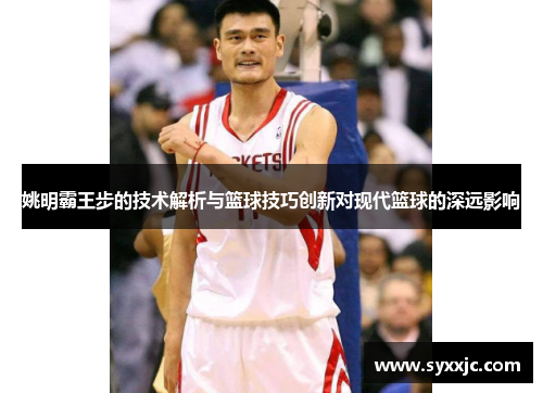 姚明霸王步的技术解析与篮球技巧创新对现代篮球的深远影响