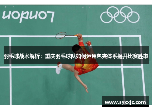 羽毛球战术解析：重庆羽毛球队如何运用包夹体系提升比赛胜率