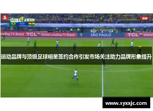 运动品牌与顶级足球明星签约合作引发市场关注助力品牌形象提升
