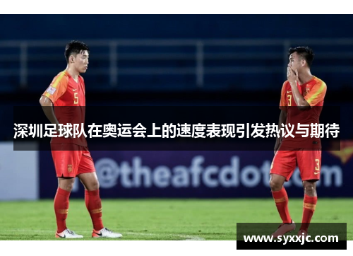 深圳足球队在奥运会上的速度表现引发热议与期待