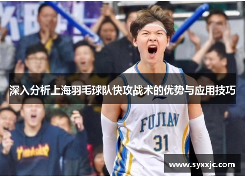 深入分析上海羽毛球队快攻战术的优势与应用技巧