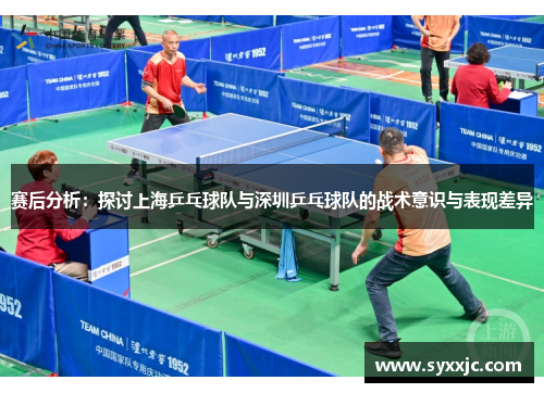 赛后分析：探讨上海乒乓球队与深圳乒乓球队的战术意识与表现差异