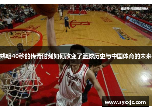 姚明40秒的传奇时刻如何改变了篮球历史与中国体育的未来