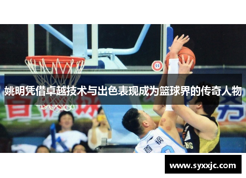 姚明凭借卓越技术与出色表现成为篮球界的传奇人物