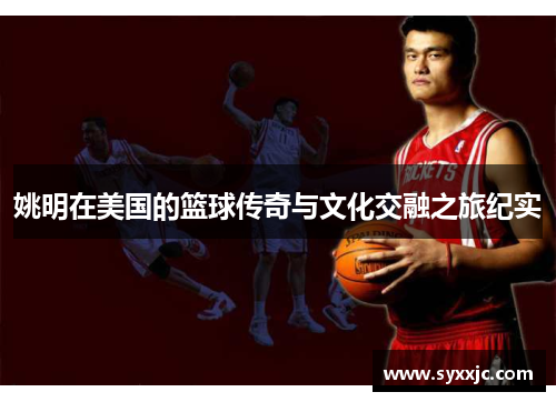 姚明在美国的篮球传奇与文化交融之旅纪实