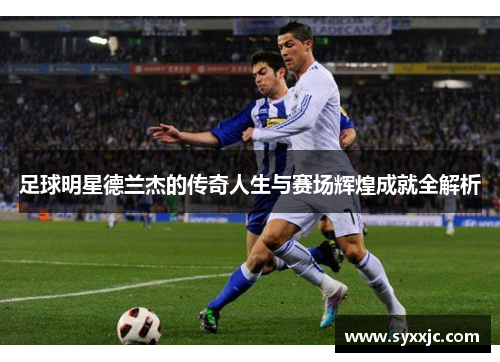 足球明星德兰杰的传奇人生与赛场辉煌成就全解析