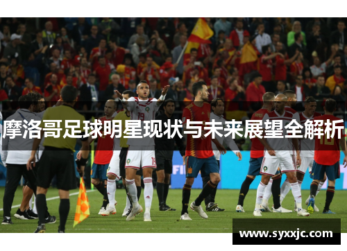 摩洛哥足球明星现状与未来展望全解析