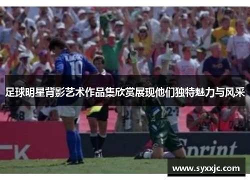 足球明星背影艺术作品集欣赏展现他们独特魅力与风采