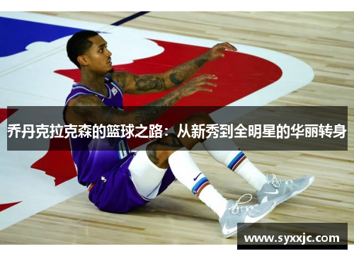 乔丹克拉克森的篮球之路：从新秀到全明星的华丽转身