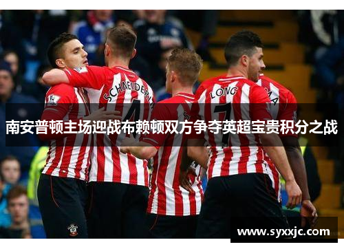 南安普顿主场迎战布赖顿双方争夺英超宝贵积分之战
