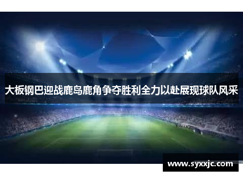 大板钢巴迎战鹿岛鹿角争夺胜利全力以赴展现球队风采