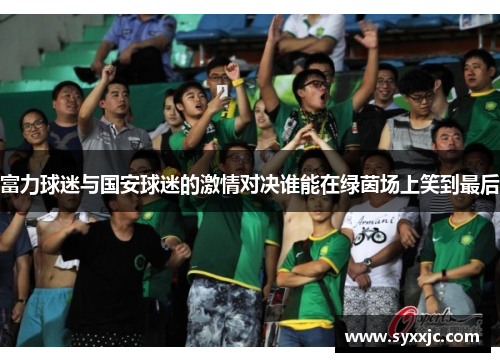 富力球迷与国安球迷的激情对决谁能在绿茵场上笑到最后