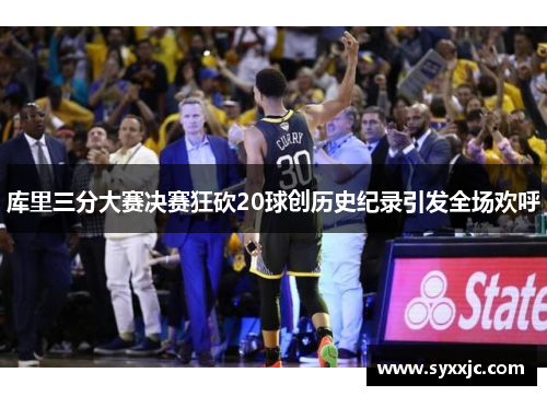 库里三分大赛决赛狂砍20球创历史纪录引发全场欢呼