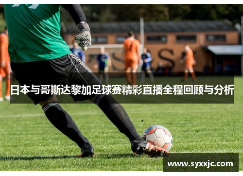 日本与哥斯达黎加足球赛精彩直播全程回顾与分析