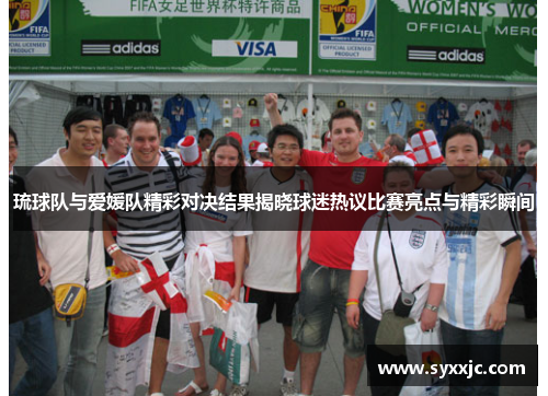 琉球队与爱媛队精彩对决结果揭晓球迷热议比赛亮点与精彩瞬间