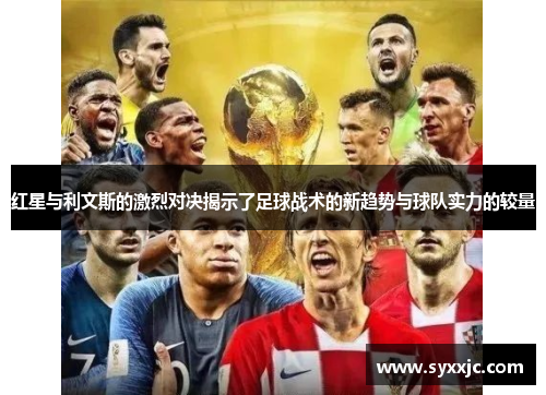 红星与利文斯的激烈对决揭示了足球战术的新趋势与球队实力的较量