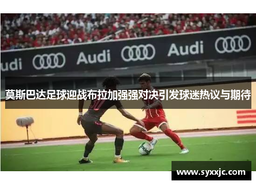 莫斯巴达足球迎战布拉加强强对决引发球迷热议与期待