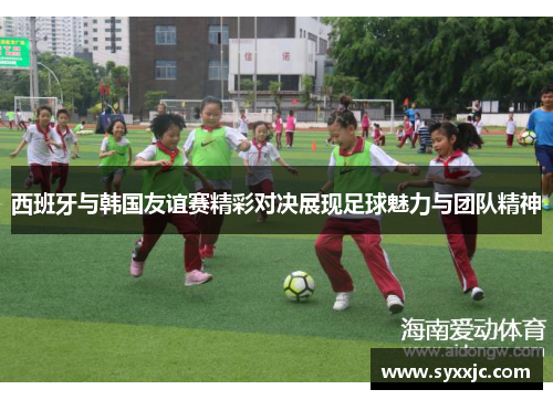 西班牙与韩国友谊赛精彩对决展现足球魅力与团队精神