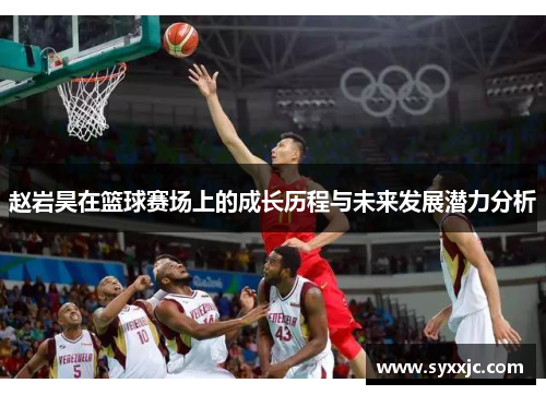 赵岩昊在篮球赛场上的成长历程与未来发展潜力分析