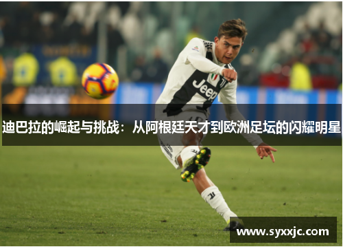 迪巴拉的崛起与挑战：从阿根廷天才到欧洲足坛的闪耀明星